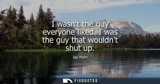 Small: I wasnt the guy everyone liked. I was the guy that wouldnt shut up