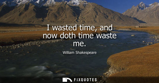 Small: I wasted time, and now doth time waste me
