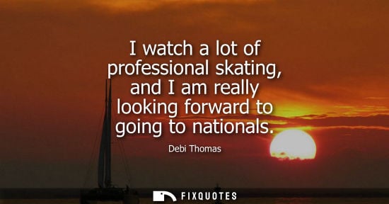 Small: I watch a lot of professional skating, and I am really looking forward to going to nationals
