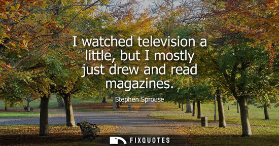 Small: I watched television a little, but I mostly just drew and read magazines