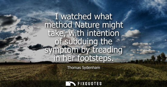 Small: I watched what method Nature might take, with intention of subduing the symptom by treading in her foot