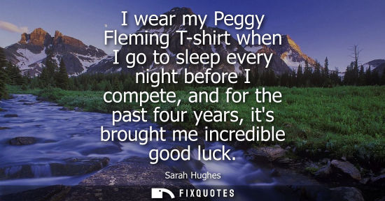 Small: I wear my Peggy Fleming T-shirt when I go to sleep every night before I compete, and for the past four 