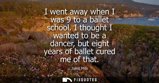 Small: I went away when I was 9 to a ballet school. I thought I wanted to be a dancer, but eight years of ball