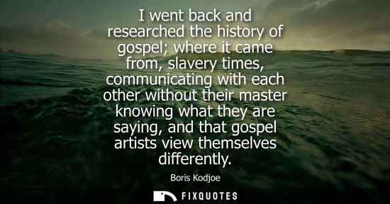 Small: I went back and researched the history of gospel where it came from, slavery times, communicating with 