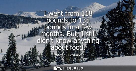 Small: I went from 118 pounds to 135 pounds in a few months. But, I still didnt know anything about food