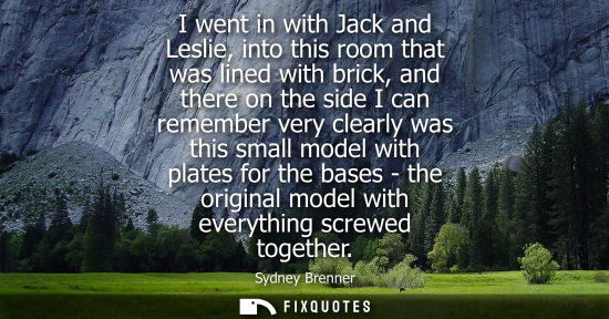 Small: I went in with Jack and Leslie, into this room that was lined with brick, and there on the side I can r