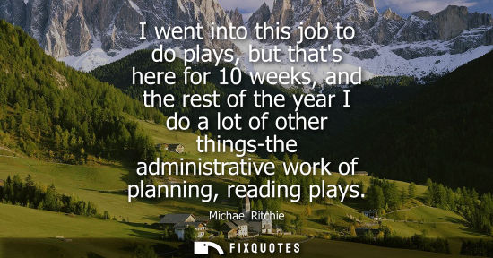 Small: I went into this job to do plays, but thats here for 10 weeks, and the rest of the year I do a lot of o