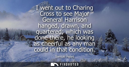 Small: I went out to Charing Cross to see Major General Harrison hanged, drawn, and quartered which was done t