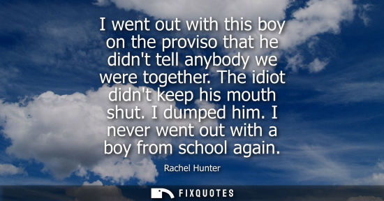 Small: I went out with this boy on the proviso that he didnt tell anybody we were together. The idiot didnt ke