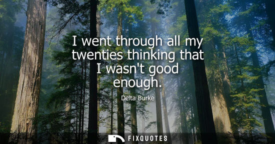 Small: I went through all my twenties thinking that I wasnt good enough