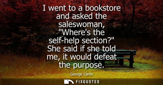 Small: I went to a bookstore and asked the saleswoman, Wheres the self-help section? She said if she told me, 