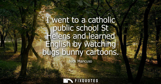 Small: I went to a catholic public school St Helens and learned English by watching bugs bunny cartoons