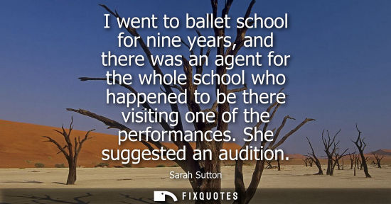 Small: I went to ballet school for nine years, and there was an agent for the whole school who happened to be 