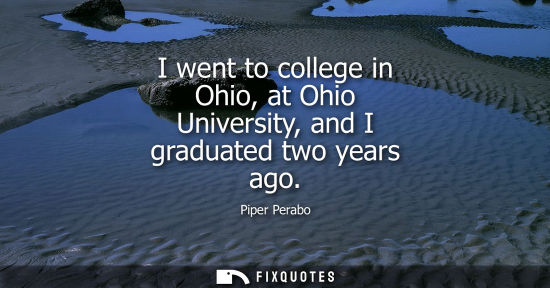 Small: I went to college in Ohio, at Ohio University, and I graduated two years ago