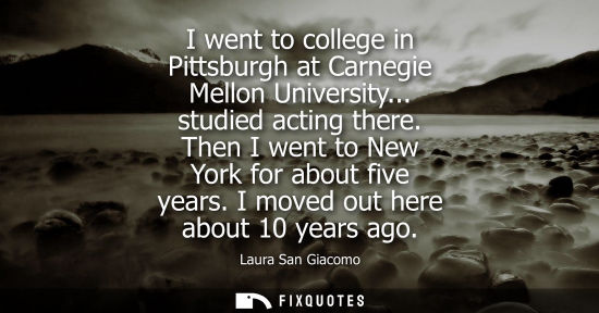 Small: I went to college in Pittsburgh at Carnegie Mellon University... studied acting there. Then I went to N