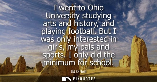 Small: I went to Ohio University studying arts and history, and playing football. But I was only interested in