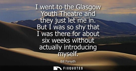 Small: I went to the Glasgow Youth Theatre and they just let me in. But I was so shy that I was there for about six w