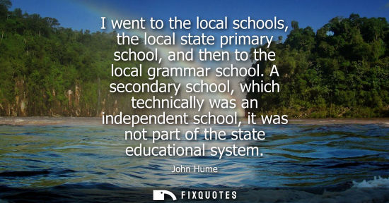 Small: I went to the local schools, the local state primary school, and then to the local grammar school.