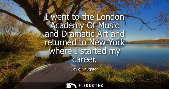 Small: I went to the London Academy Of Music and Dramatic Art and returned to New York where I started my care