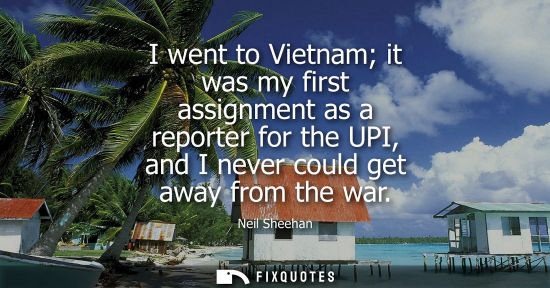 Small: I went to Vietnam it was my first assignment as a reporter for the UPI, and I never could get away from