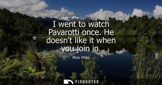 Small: I went to watch Pavarotti once. He doesnt like it when you join in