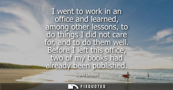 Small: I went to work in an office and learned, among other lessons, to do things I did not care for, and to d