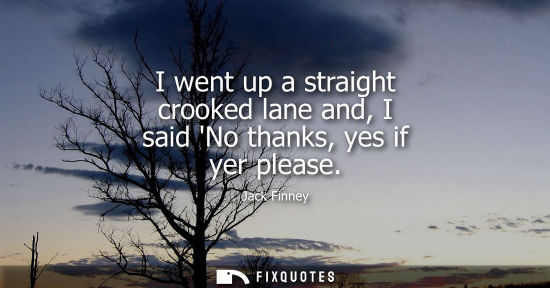 Small: I went up a straight crooked lane and, I said No thanks, yes if yer please