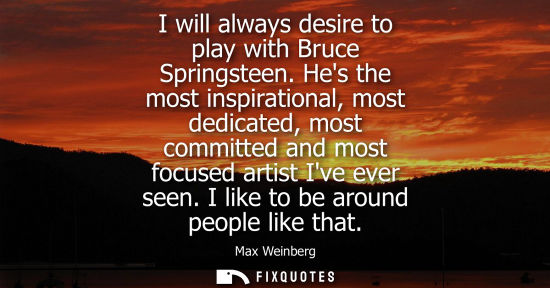 Small: I will always desire to play with Bruce Springsteen. Hes the most inspirational, most dedicated, most c
