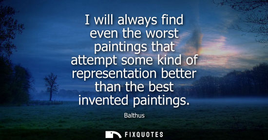 Small: I will always find even the worst paintings that attempt some kind of representation better than the be