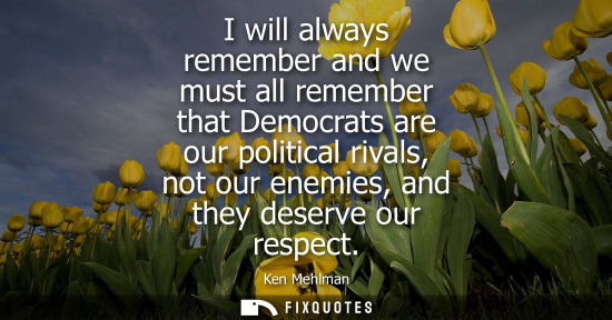 Small: I will always remember and we must all remember that Democrats are our political rivals, not our enemies, and 