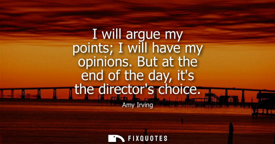 Small: I will argue my points I will have my opinions. But at the end of the day, its the directors choice