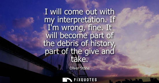 Small: I will come out with my interpretation. If Im wrong, fine. It will become part of the debris of history