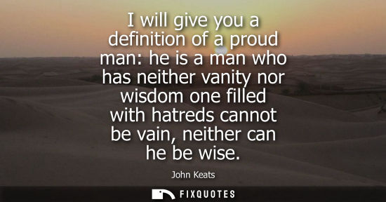 Small: I will give you a definition of a proud man: he is a man who has neither vanity nor wisdom one filled w