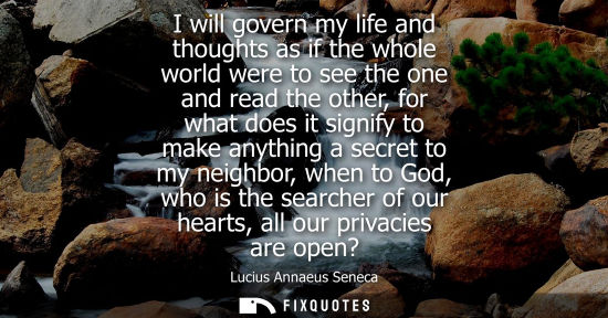 Small: I will govern my life and thoughts as if the whole world were to see the one and read the other, for what does