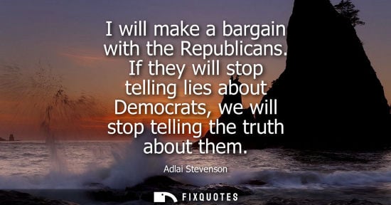 Small: I will make a bargain with the Republicans. If they will stop telling lies about Democrats, we will sto