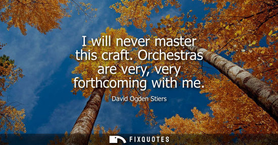 Small: I will never master this craft. Orchestras are very, very forthcoming with me