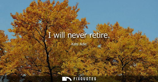 Small: I will never retire