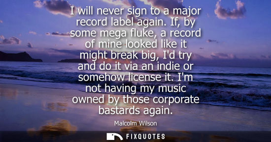 Small: I will never sign to a major record label again. If, by some mega fluke, a record of mine looked like i