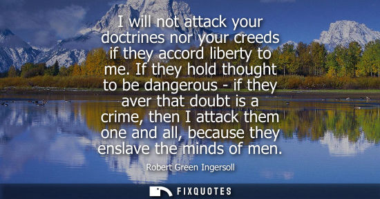 Small: I will not attack your doctrines nor your creeds if they accord liberty to me. If they hold thought to 