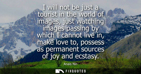 Small: I will not be just a tourist in the world of images, just watching images passing by which I cannot liv