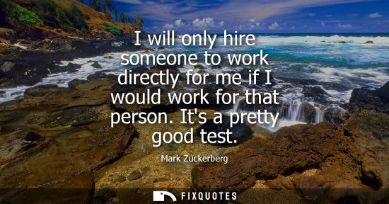 Small: I will only hire someone to work directly for me if I would work for that person. Its a pretty good tes