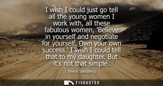Small: I wish I could just go tell all the young women I work with, all these fabulous women, Believe in yourself and