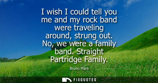 Small: I wish I could tell you me and my rock band were traveling around, strung out. No, we were a family ban