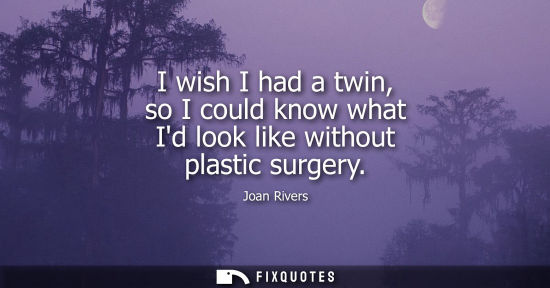 Small: I wish I had a twin, so I could know what Id look like without plastic surgery