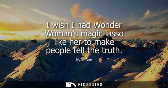 Small: I wish I had Wonder Womans magic lasso like her to make people tell the truth