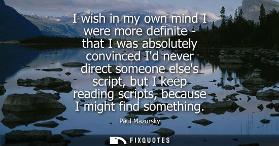 Small: I wish in my own mind I were more definite - that I was absolutely convinced Id never direct someone el