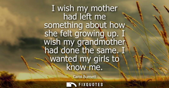 Small: I wish my mother had left me something about how she felt growing up. I wish my grandmother had done th