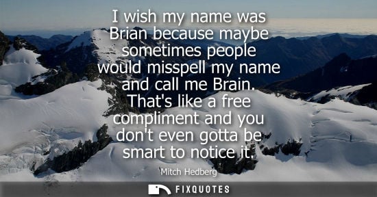 Small: I wish my name was Brian because maybe sometimes people would misspell my name and call me Brain. Thats like a