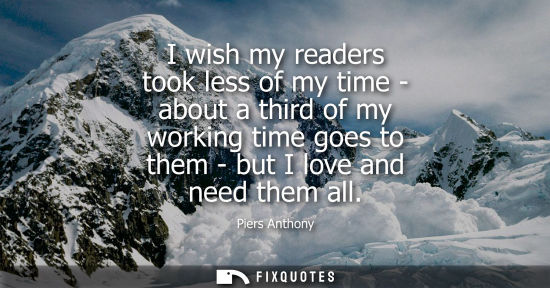 Small: I wish my readers took less of my time - about a third of my working time goes to them - but I love and