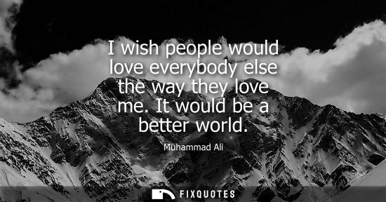 Small: I wish people would love everybody else the way they love me. It would be a better world